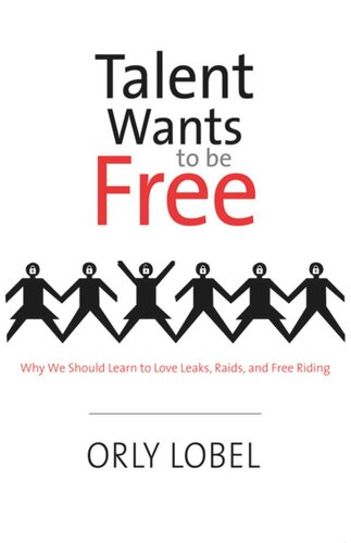 Talent Wants To Be Free Why We Should Learn To Love Leaks Raids And Free Riding Orly Lobel