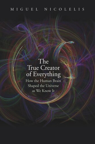 The True Creator Of Everything How The Human Brain Shaped The Universe As We Know It Miguel Nicolelis
