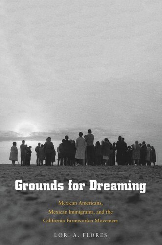 Grounds For Dreaming Mexican Americans Mexican Immigrants And The California Farmworker Movement Lori A Flores
