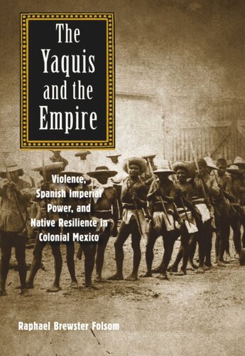 The Yaquis And The Empire Violence Spanish Imperial Power And Native Resilience In Colonial Mexico Raphael Brewster Folsom