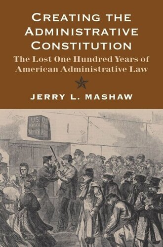 Creating The Administrative Constitution The Lost One Hundred Years Of American Administrative Law Jerry L Mashaw
