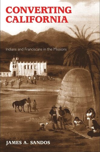 Converting California Indians And Franciscans In The Missions James A Sandos
