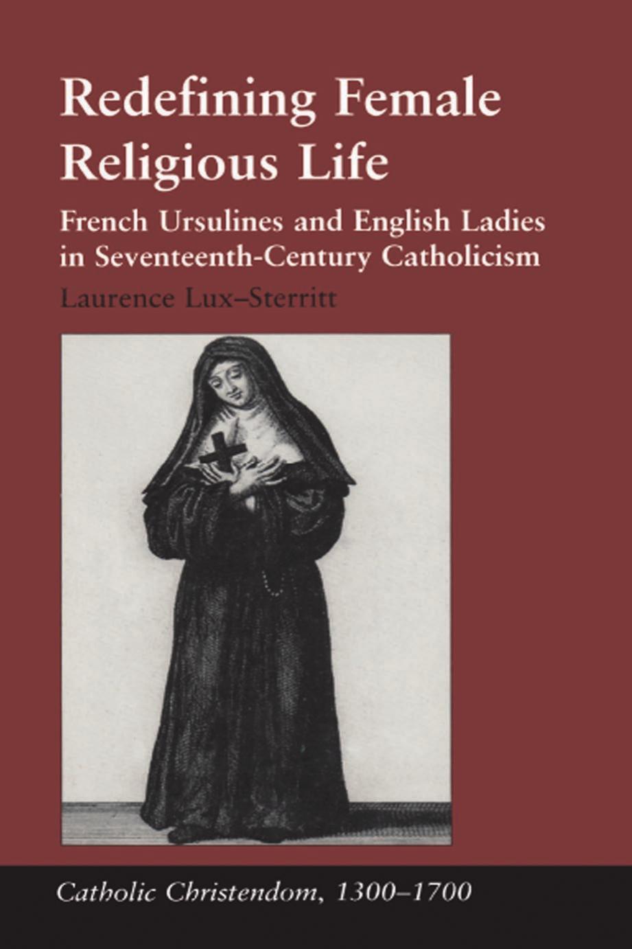 Redefining Female Religious Life French Ursulines And English Ladies In Seventeenthcentury Catholicism Edition 1 Laurence Luxsterritt