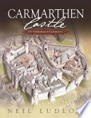 Carmarthen Castle The Archaeology Of Government Neil Ludlow