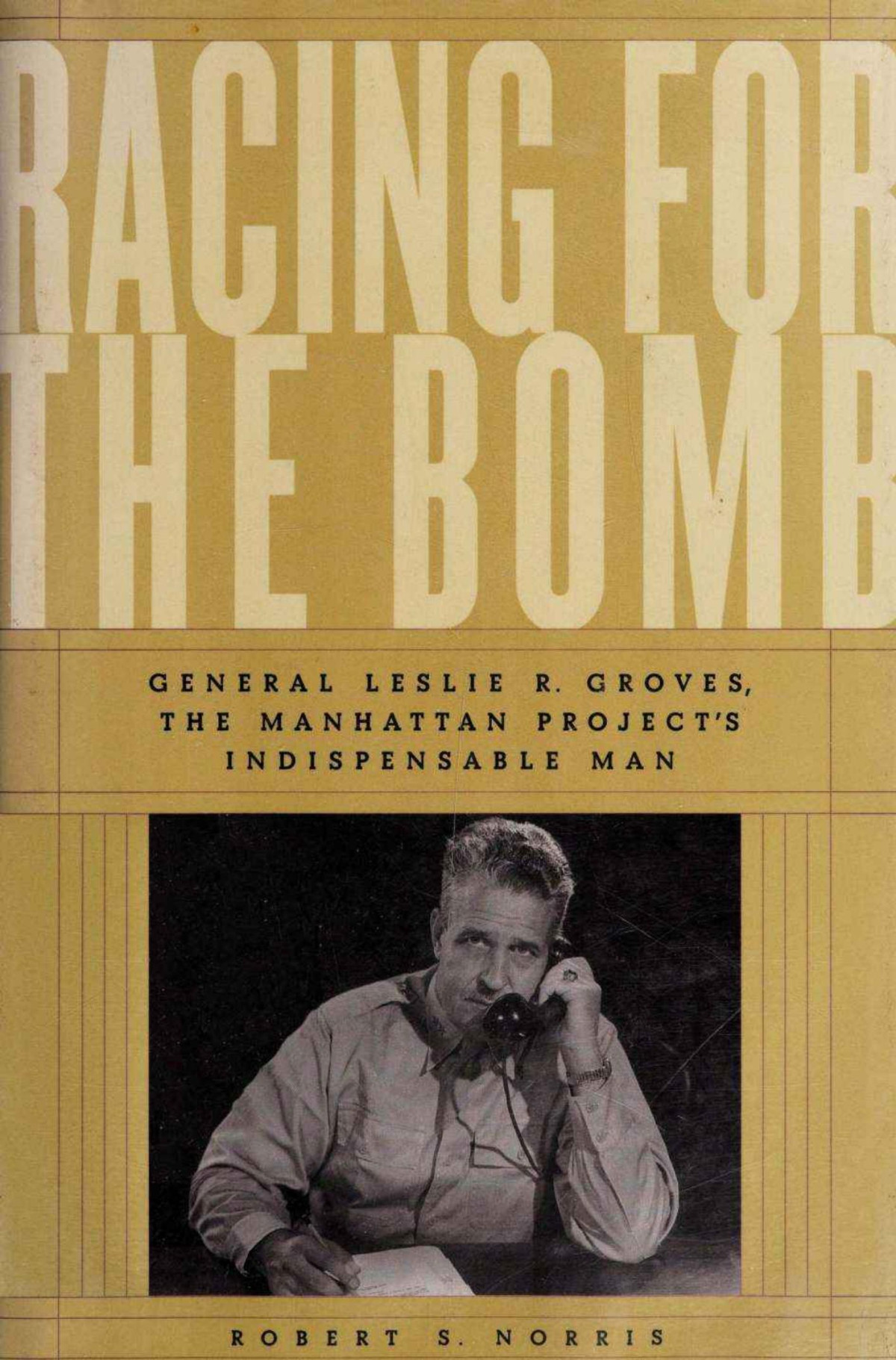 Racing For The Bomb General Leslie R Groves The Manhattan Projects Indispensable Man Robert S Norris
