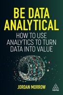 Be Data Analytical How To Use Analytics To Turn Data Into Value Jordan Morrow