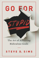 Go For Stupid The Art Of Achieving Ridiculous Goals Steve D Sims