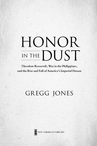 Honor In The Dust Theodore Roosevelt War In The Philippines And The Rise And Fall Of Americas Imperial Dream Gregg Jones