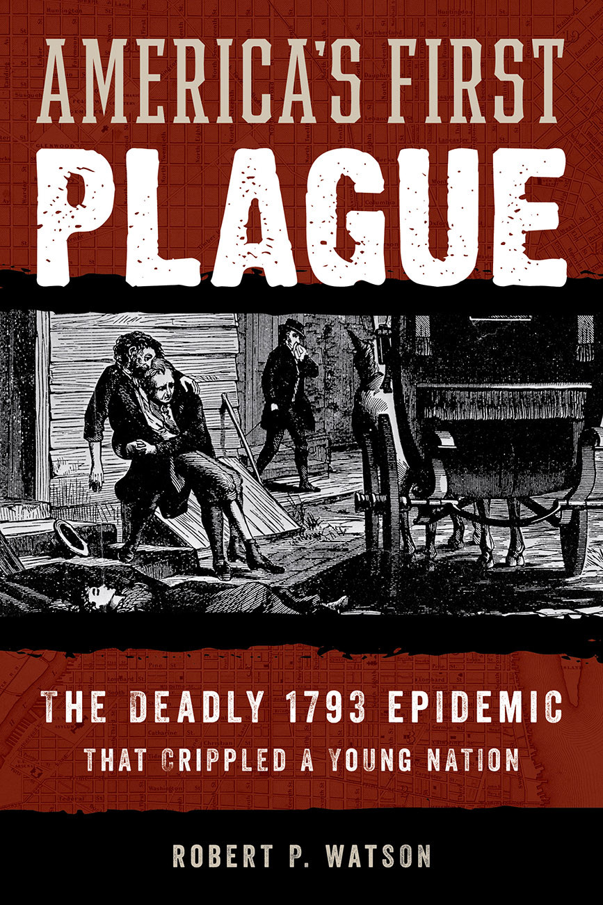 Americas First Plague The Deadly 1793 Epidemic That Crippled A Young Nation Robert P Watson