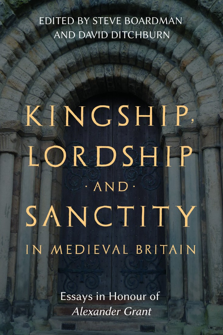 Kingship Lordship And Sanctity In Medieval Britain Essays In Honour Of Alexander Grant Steven Boardman David Ditchburn