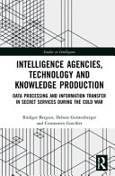 Intelligence Agencies Technology And Knowledge Production Data Processing And Information Transfer In Secret Services During The Cold War 1st Edition Taylor Francis Group
