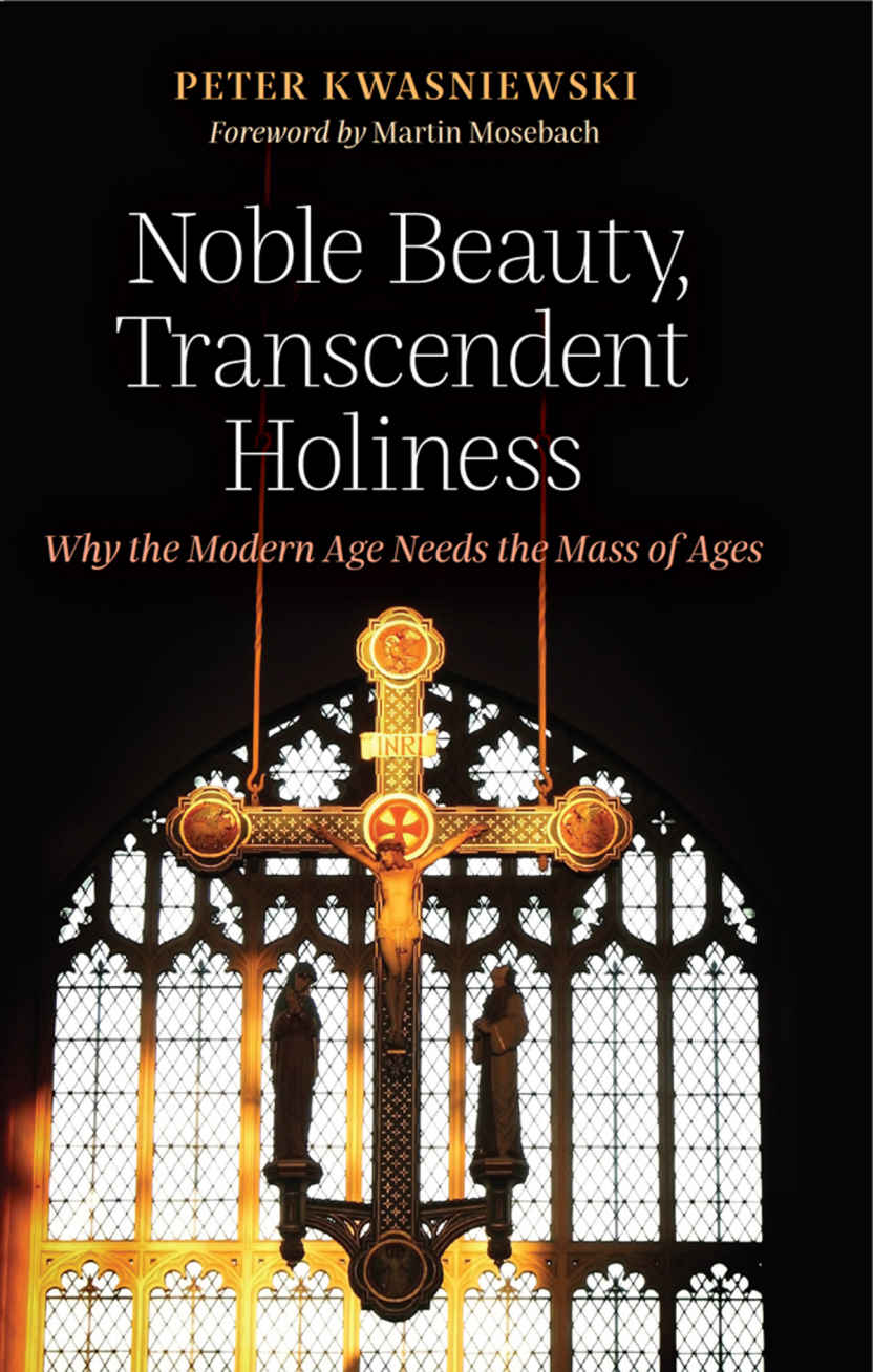 Noble Beauty Transcendent Holiness Why The Modern Age Needs The Mass Of Ages Kwasniewski