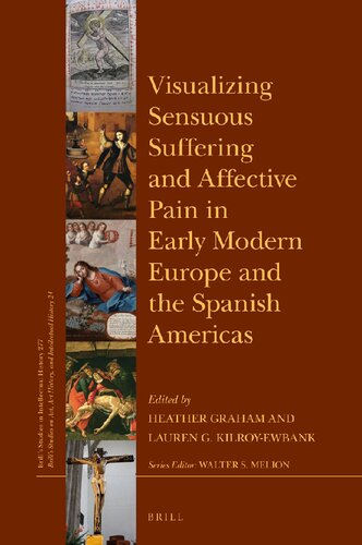 Visualizing Sensuous Suffering And Affective Pain In Early Modern Europe And The Spanish Americas 1st Edition Heather Graham
