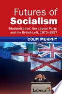 Futures Of Socialism Modernisation The Labour Party And The British Left 19731997 Colm Murphy