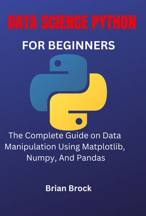 Data Science Python For Beginners The Complete Guide On Data Manipulation Using Matplotlib Numpy And Pandas Brian Brock