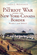 The Patriot War Along The New Yorkcanada Border Shaun J Mclaughlin