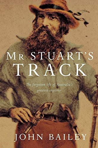 Mr Stuarts Track The Forgotten Life Of Australias Greatest Explorer John Bailey