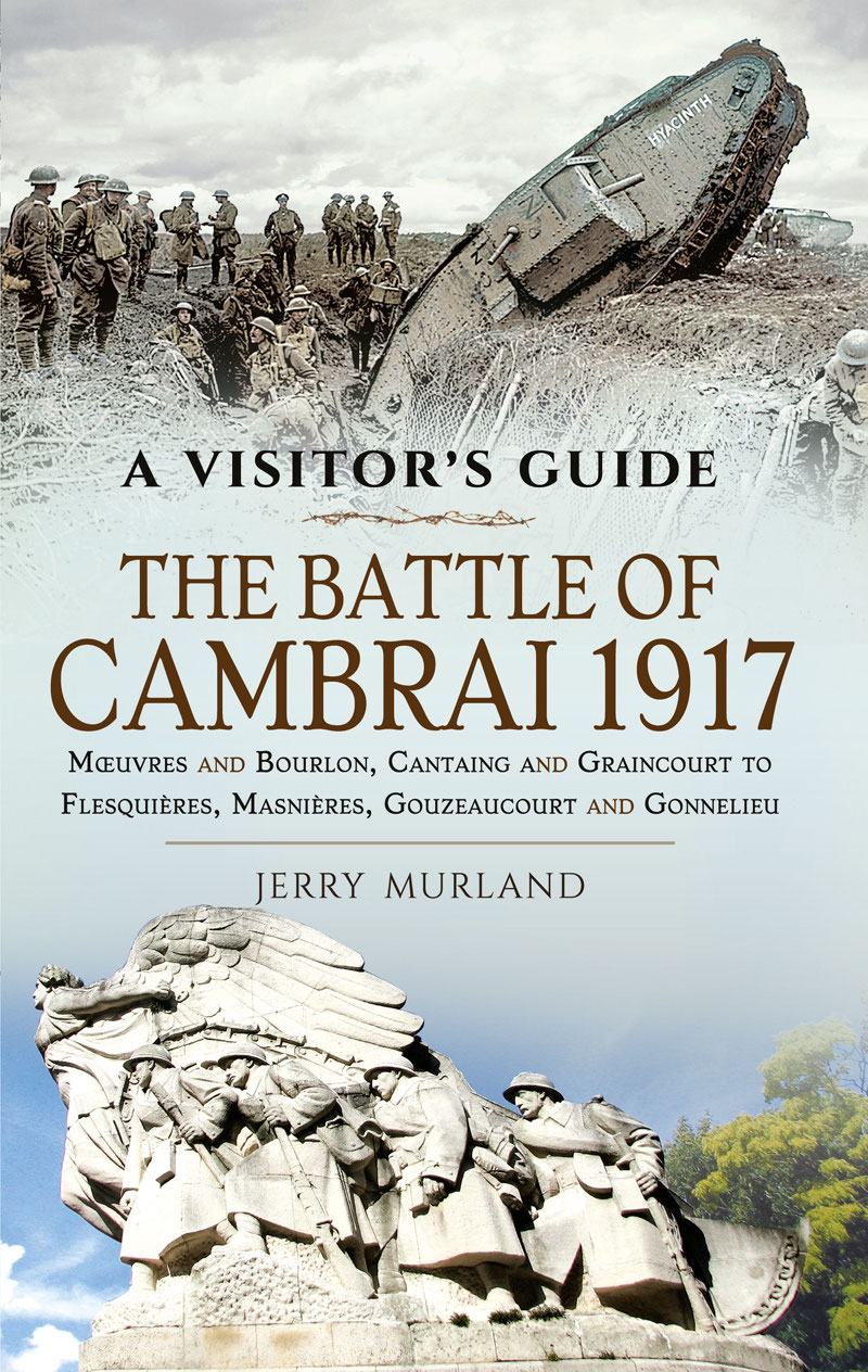 The Battle Of Cambrai 1917 Muvres And Bourlon Cantaing And Graincourt To Flesquieres Masnieres Gouzeaucourt And Gonnelieu Jerry Murland