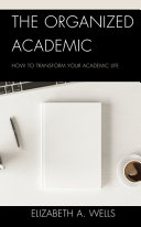 The Organized Academic How To Transform Your Academic Life Elizabeth A Wells