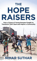 The Hope Raisers How A Group Of Young Kenyans Fought To Transform Their Slum And Inspire A Community Nihar Suthar