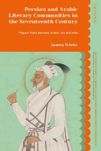 Persian And Arabic Literary Communities In The Seventeenth Century Migrant Poets Between Arabia Iran And India James White