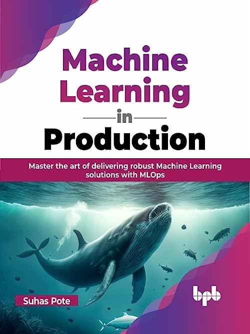 Machine Learning In Production Master The Art Of Delivering Robust Machine Learning Solutions With Mlops Suhas Pote