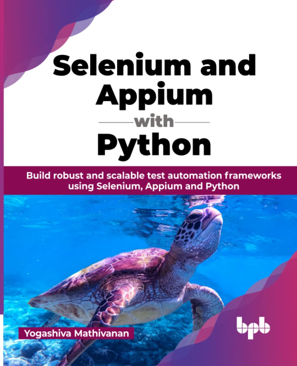 Selenium And Appium With Python Build Robust And Scalable Test Automation Frameworks Using Selenium Appium And Python Yogashiva Mathivanan