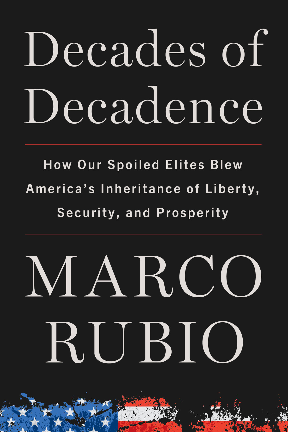 Decades Of Decadence How Our Spoiled Elites Blew Americas Inheritance Of Liberty Security And Prosperity Marco Rubio