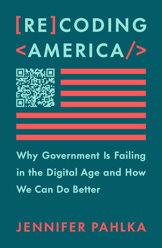 Recoding America Why Government Is Failing In The Digital Age And How We Can Do Better Jennifer Pahlka