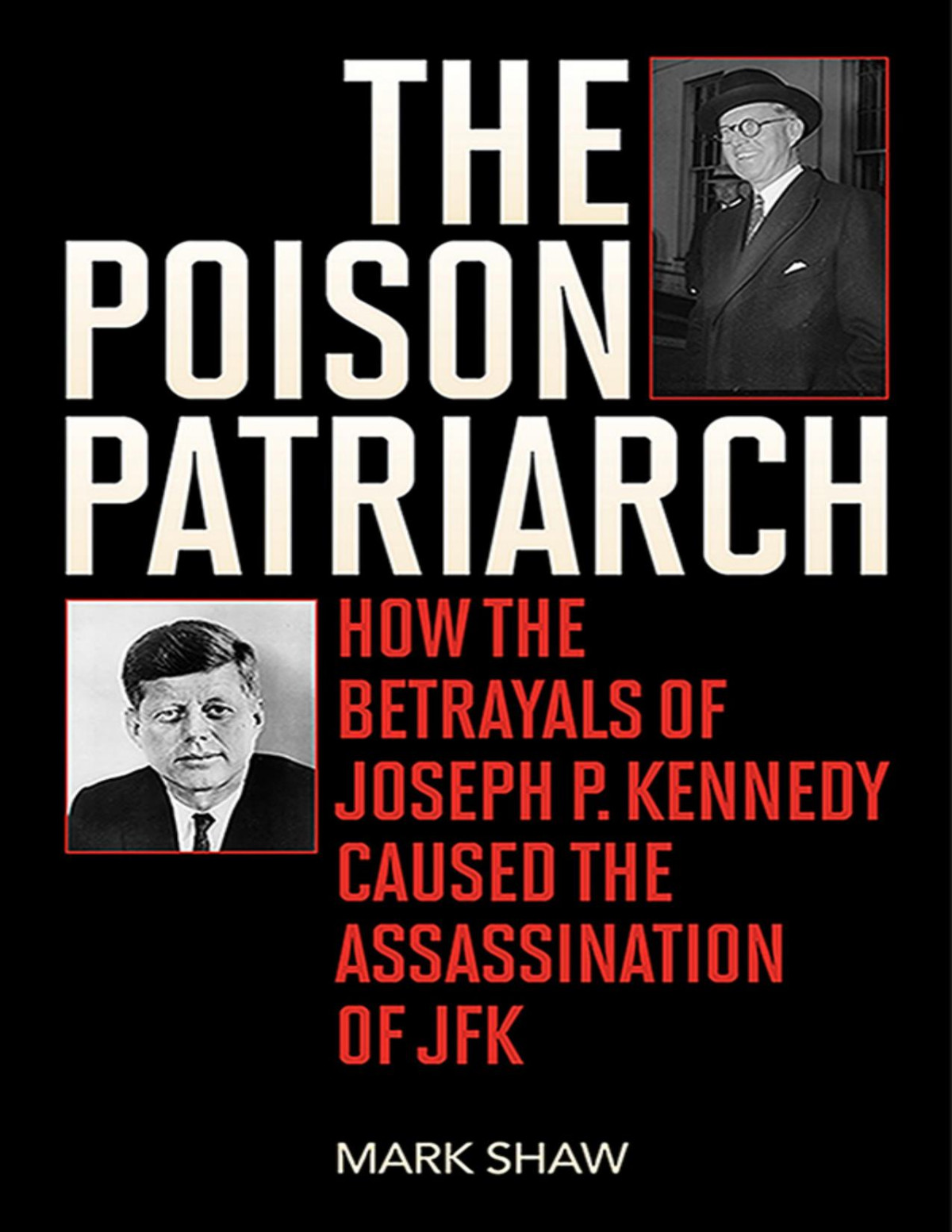 The Poison Patriarch How The Betrayals Of Joseph P Kennedy Caused The Assassination Of Jfk Mark Shaw