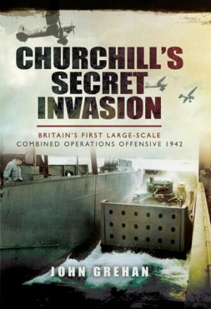 Churchills Secret Invasion Britains First Large Scale Combined Operations Offensive 1942 John Grehan