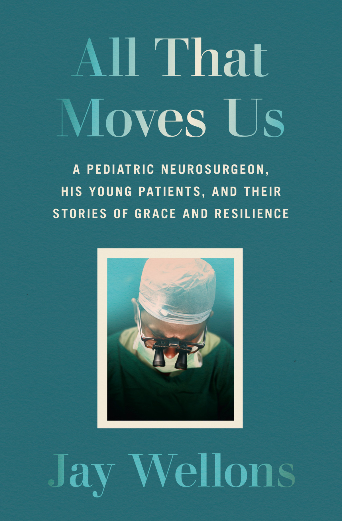 All That Moves Us A Pediatric Neurosurgeon His Young Patients And Their Stories Of Grace And Resilience Jay Wellons