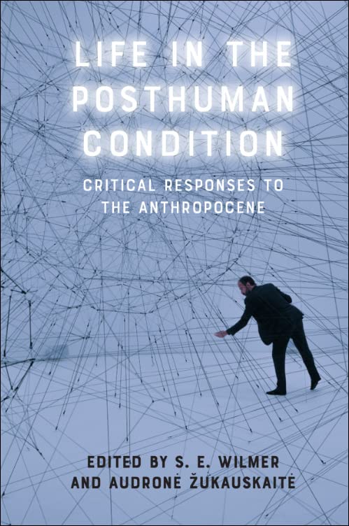 Life In The Posthuman Condition Critical Responses To The Anthropocene S E Wilmer