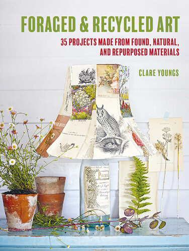 Foraged And Recycled Art 35 Projects Made From Found Natural And Repurposed Materials Clare Youngs