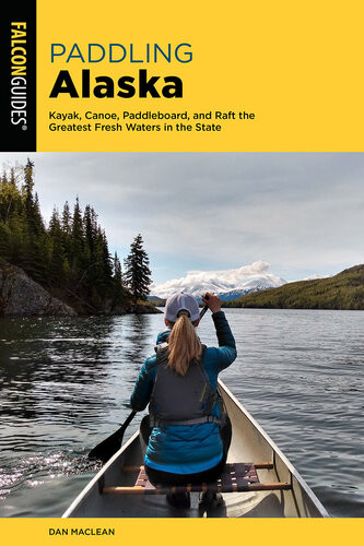 Paddling Alaska Kayak Canoe Paddleboard And Raft The Greatest Fresh Waters In The State 2nd Edition Dan Maclean