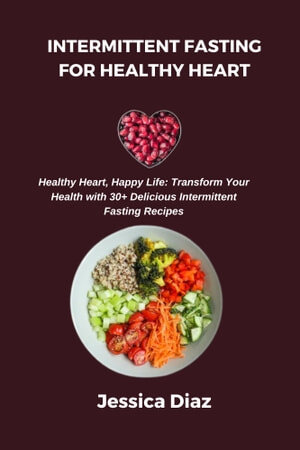Intermittent Fasting For Healthy Heart Healthy Heart Happy Life Transform Your Health With 30 Delicious Intermittent Fasting Recipes Jessica Diaz