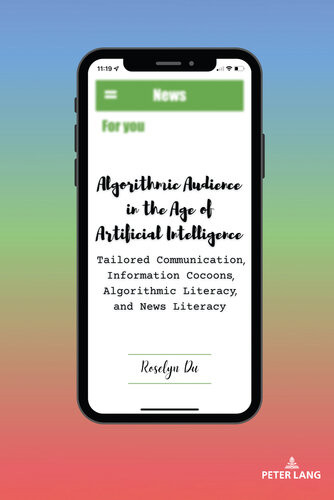 Algorithmic Audience In The Age Of Artificial Intelligence Tailored Communication Information Cocoons Algorithmic Literacy And News Literacy Aejmc Peter Lang Scholarsourcing Series Reprint Roselyn Du