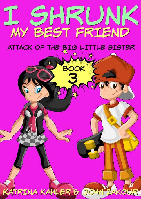 I Shrunk My Best Friend Book 3 Attack Of The Big Little Sister Books For Kids Ages 912 A Very Funny Book For Girls And Boys Katrina Kahler John Zakour