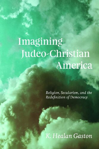 Imagining Judeochristian America Religion Secularism And The Redefinition Of Democracy 1st Edition K Healan Gaston
