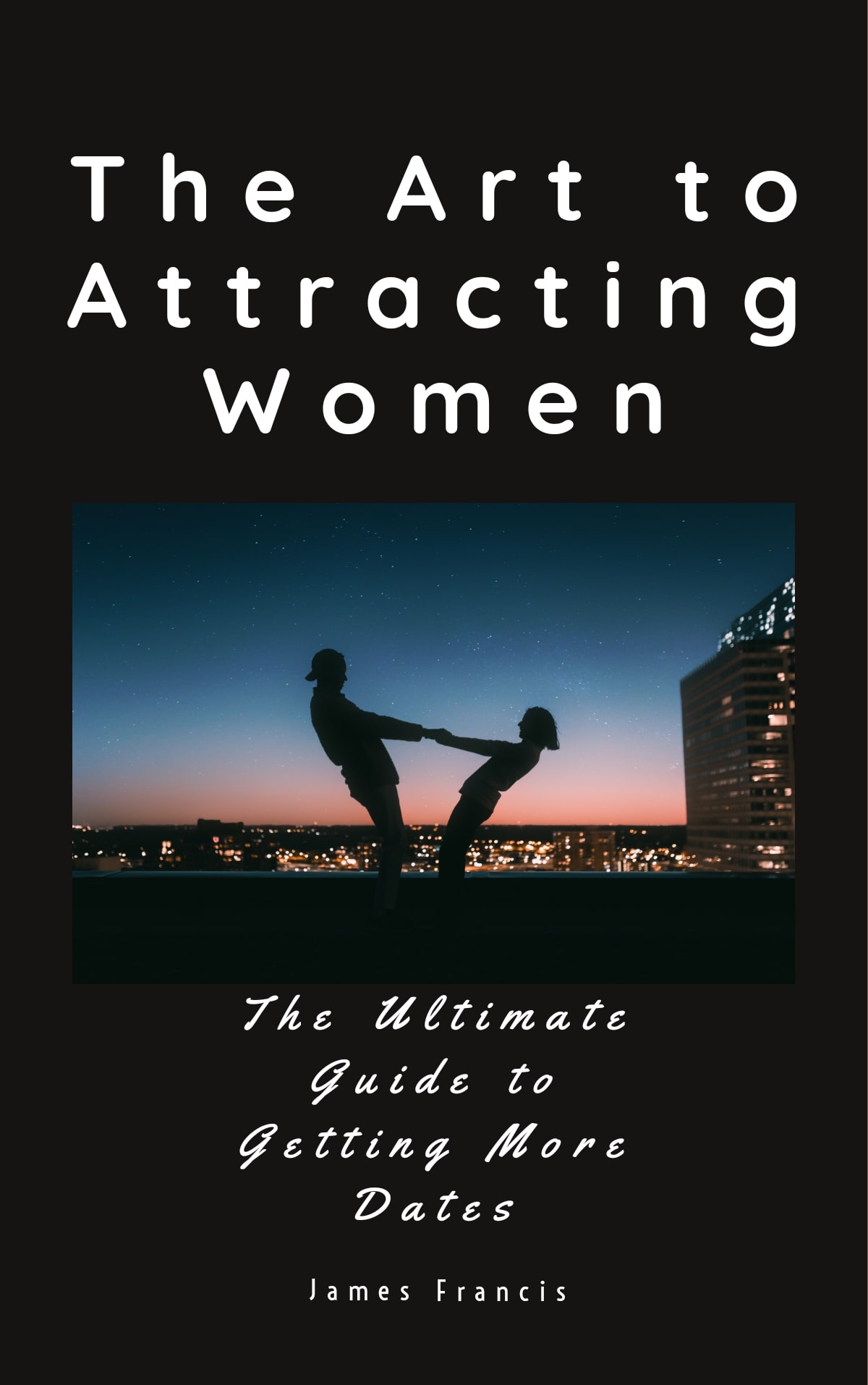 The Art To Attracting Women The Ultimate Guide To Getting More Dates James Francis