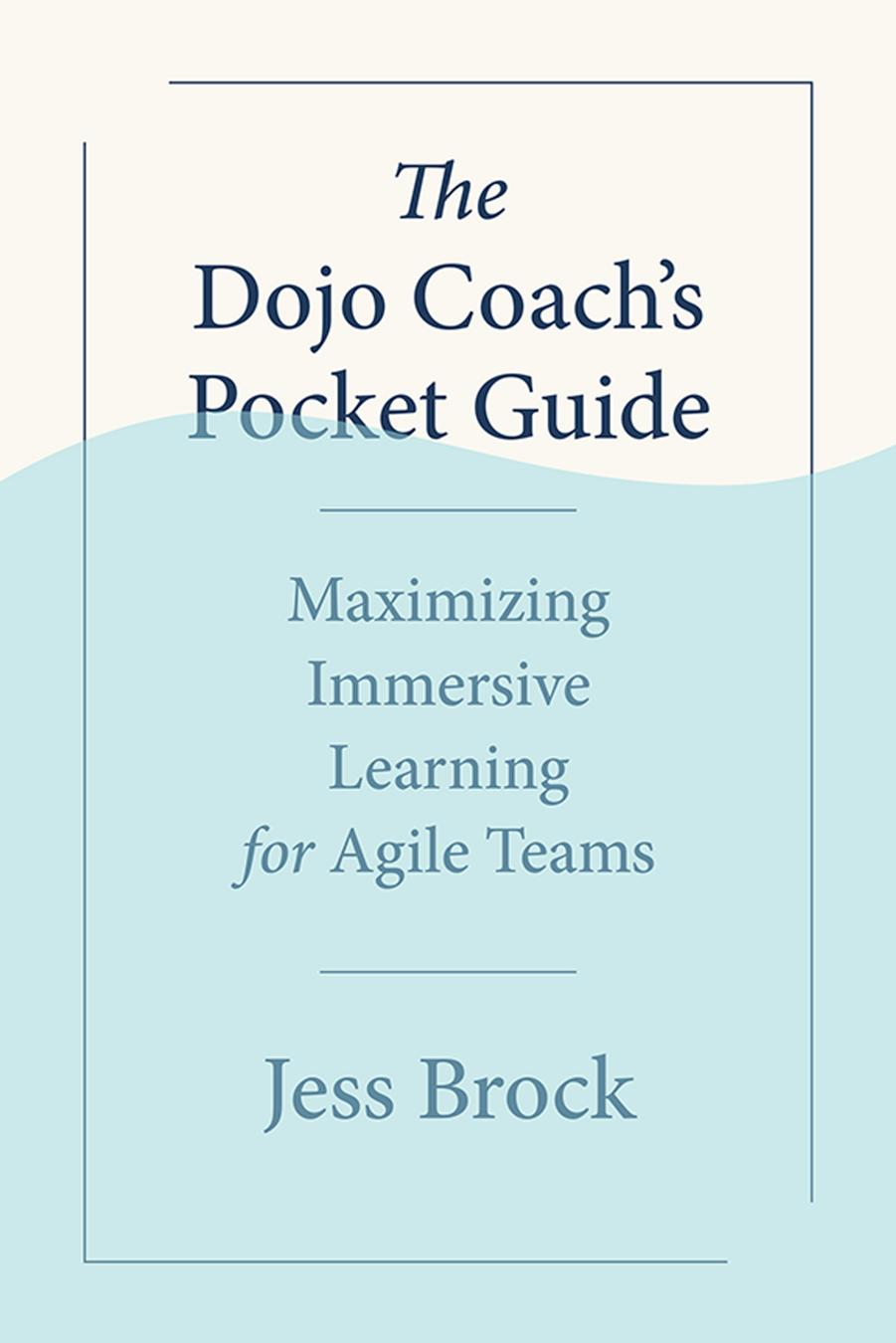 The Dojo Coachs Pocket Guide Maximizing Immersive Learning For Agile Teams Jess Brock