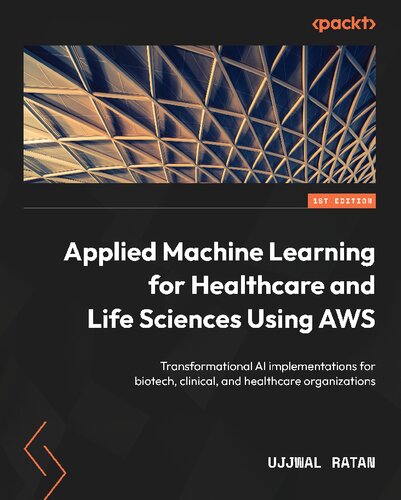 Applied Machine Learning For Healthcare And Life Sciences Using Aws Transformational Ai Implementations For Biotech Clinical And Healthcare Organizations Ujjwal Ratan
