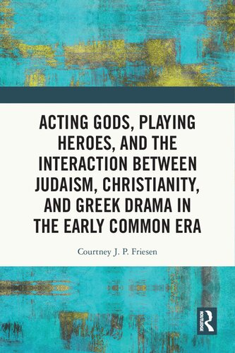 Acting Gods Playing Heroes And The Interaction Between Judaism Christianity And Greek Drama In The Early Common Era 1st Edition Courtney J P Friesen