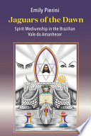 Jaguars Of The Dawn Spirit Mediumship In The Brazilian Vale Do Amanhecer 1st Edition Emily Pierini