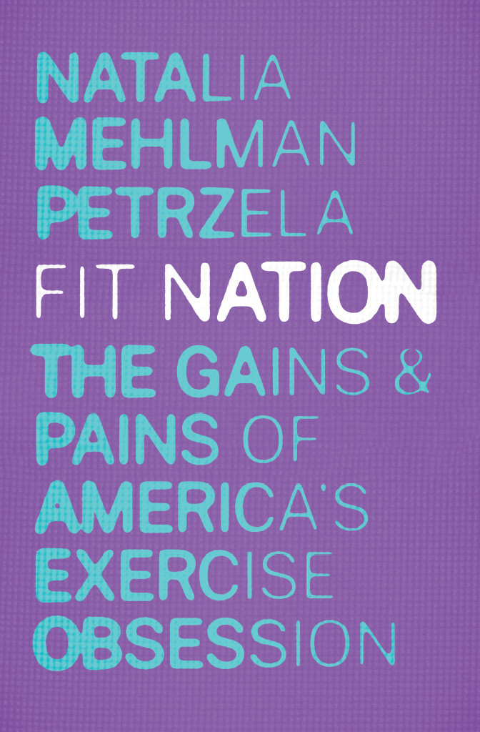 Fit Nation The Gains And Pains Of Americas Exercise Obsession Natalia Mehlman Petrzela