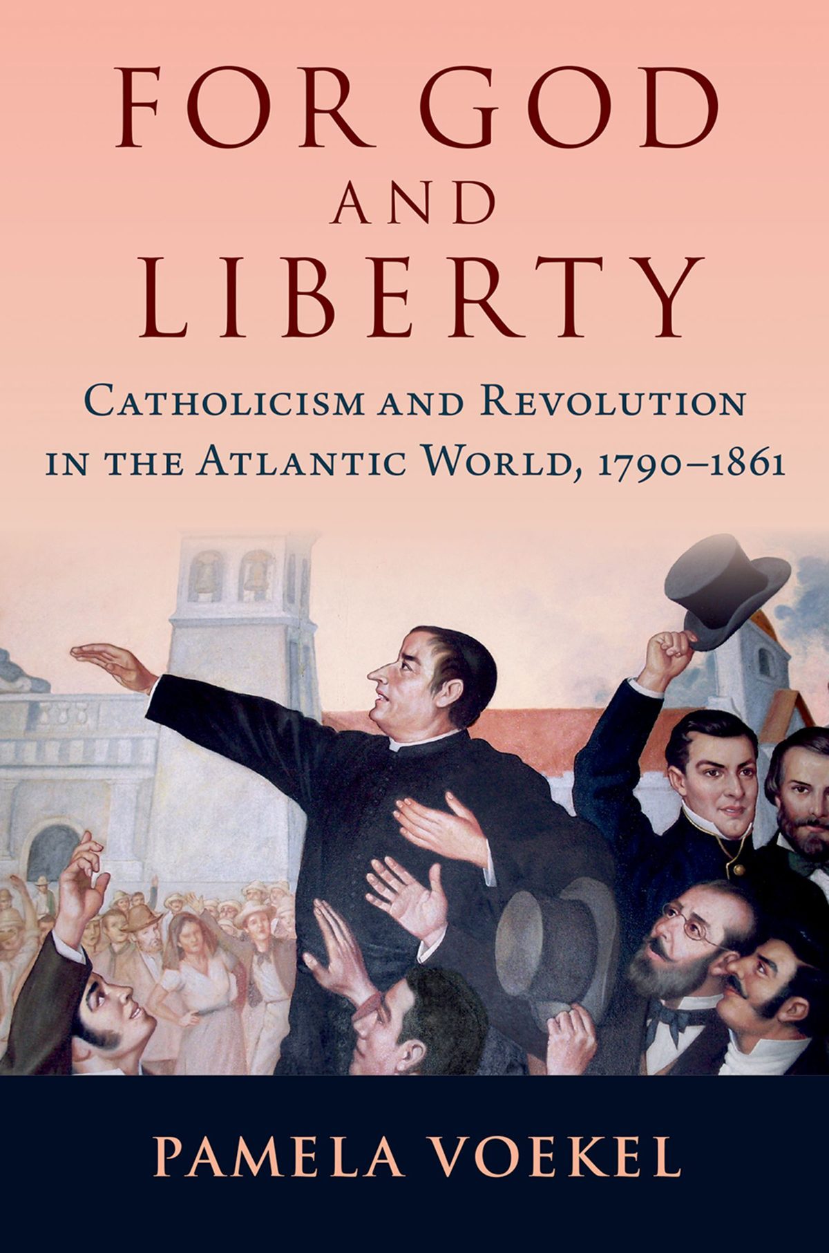 For God And Liberty Catholicism And Revolution In The Atlantic World 17901861 Pamela Voekel