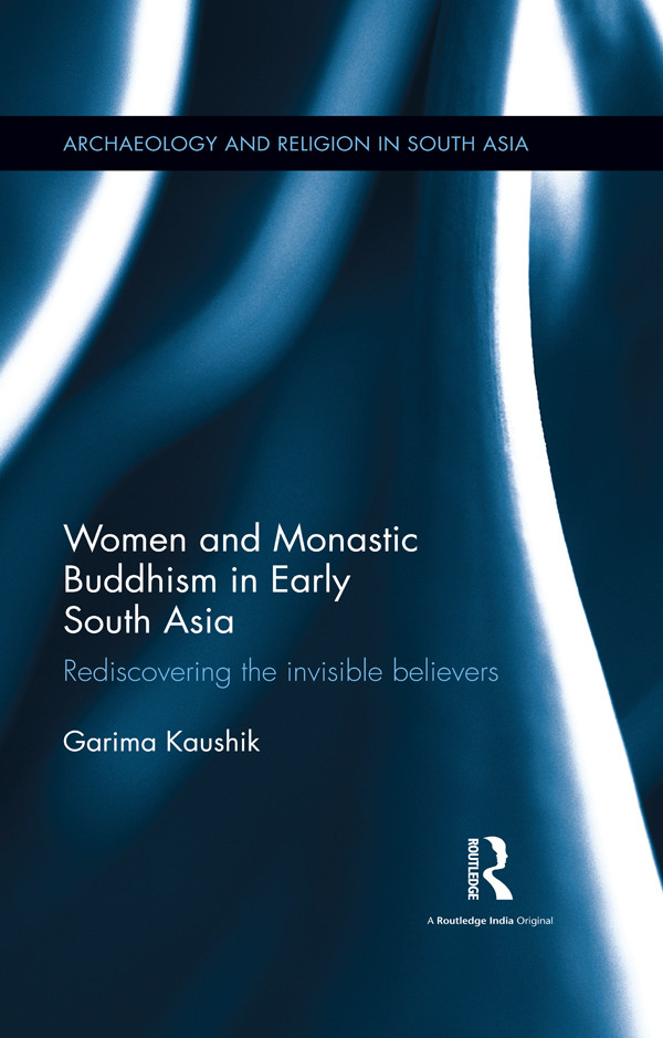 Women And Monastic Buddhism In Early South Asia Rediscovering The Invisible Believers Kaushik