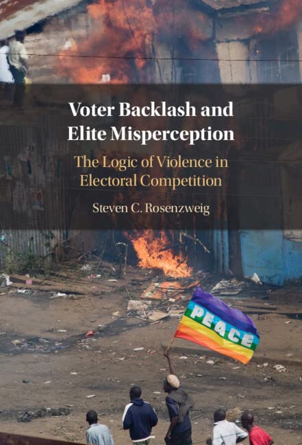 Voter Backlash And Elite Misperception The Logic Of Violence In Electoral Competition Steven C Rosenzweig