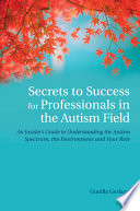 Secrets To Success For Professionals In The Autism Field An Insiders Guide To Understanding The Autism Spectrum The Environment And Your Role 1st Edition Gunilla Gerland