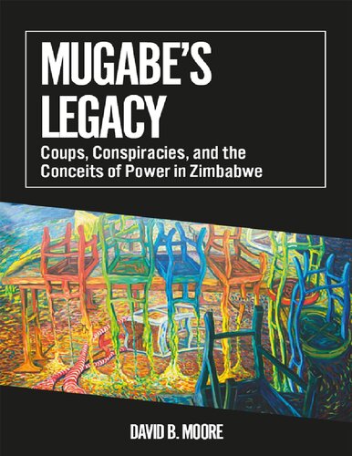 Mugabes Legacy Coups Conspiracies And The Conceits Of Power In Zimbabwe 1st Edition David B Moore